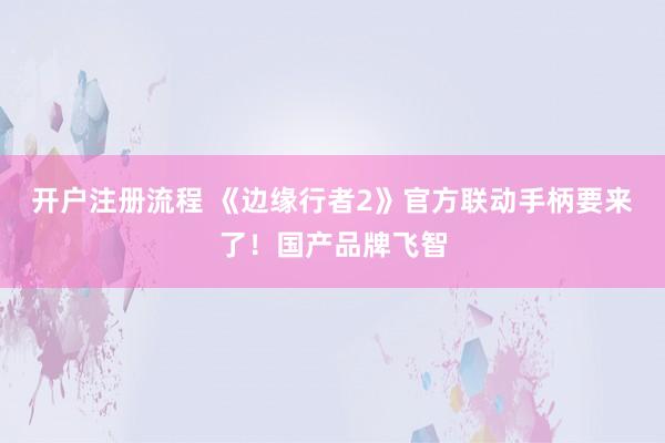 开户注册流程 《边缘行者2》官方联动手柄要来了！国产品牌飞智