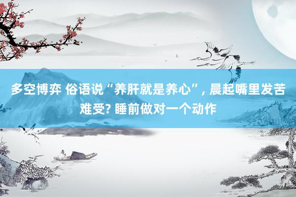 多空博弈 俗语说“养肝就是养心”, 晨起嘴里发苦难受? 睡前做对一个动作