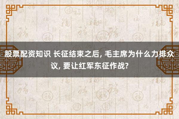 股票配资知识 长征结束之后, 毛主席为什么力排众议, 要让红军东征作战?
