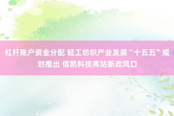 杠杆账户资金分配 轻工纺织产业发展“十五五”规划推出 信凯科技再站新政风口