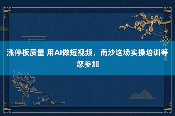 涨停板质量 用AI做短视频，南沙这场实操培训等您参加