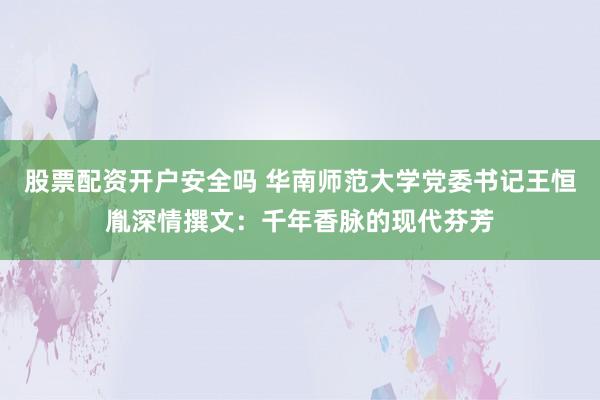 股票配资开户安全吗 华南师范大学党委书记王恒胤深情撰文：千年香脉的现代芬芳