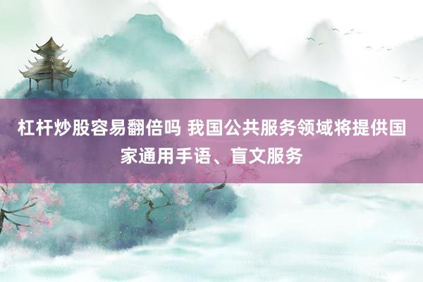 杠杆炒股容易翻倍吗 我国公共服务领域将提供国家通用手语、盲文服务