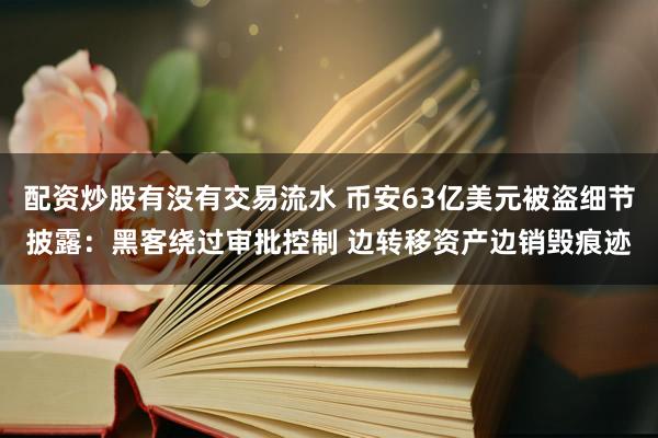 配资炒股有没有交易流水 币安63亿美元被盗细节披露：黑客绕过审批控制 边转移资产边销毁痕迹