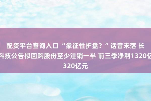 配资平台查询入口 “象征性护盘？”话音未落 长鑫科技公告拟回购股份至少注销一半 前三季净利1320亿元